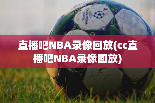 直播吧NBA录像回放(cc直播吧NBA录像回放)