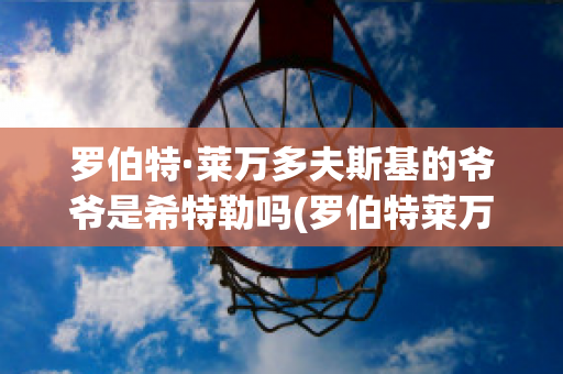 罗伯特·莱万多夫斯基的爷爷是希特勒吗(罗伯特莱万多夫斯基老婆)