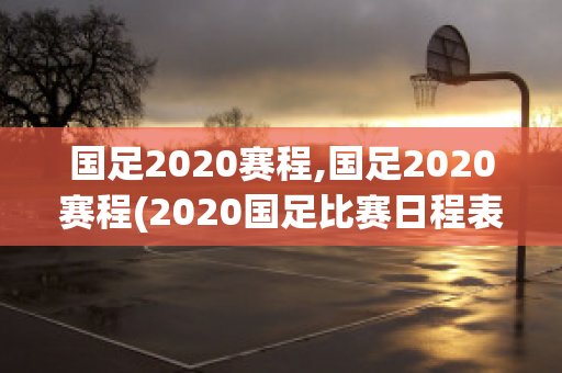 国足2020赛程,国足2020赛程(2020国足比赛日程表)