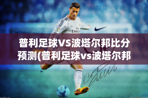 普利足球VS波塔尔邦比分预测(普利足球vs波塔尔邦比分预测分析)