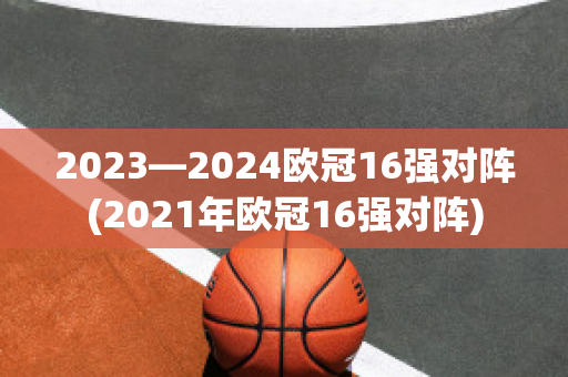 2023—2024欧冠16强对阵(2021年欧冠16强对阵)