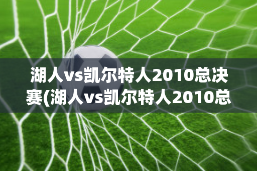 湖人vs凯尔特人2010总决赛(湖人vs凯尔特人2010总决赛录像)