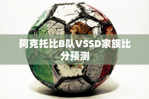 阿克托比B队VSSD家族比分预测