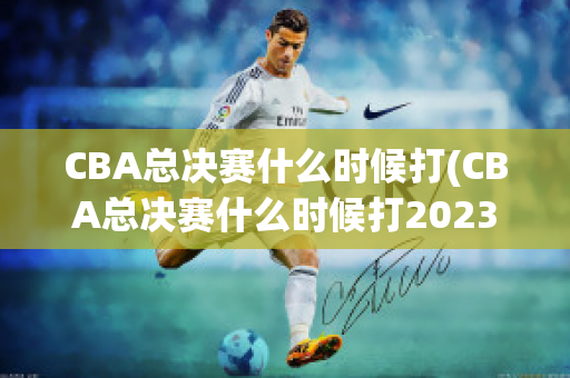 CBA总决赛什么时候打(CBA总决赛什么时候打2023)