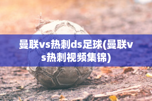 曼联vs热刺ds足球(曼联vs热刺视频集锦)