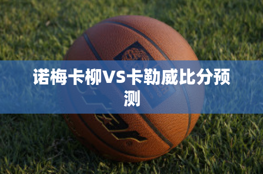 诺梅卡柳VS卡勒威比分预测