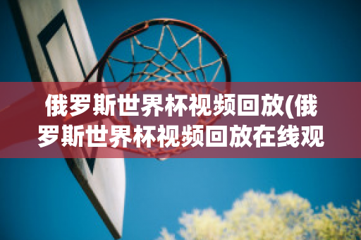 俄罗斯世界杯视频回放(俄罗斯世界杯视频回放在线观看)