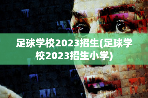 足球学校2023招生(足球学校2023招生小学)