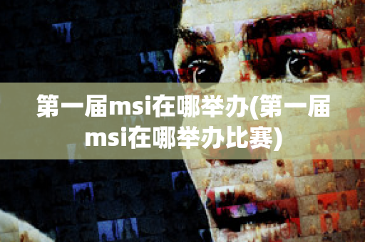 第一届msi在哪举办(第一届msi在哪举办比赛)