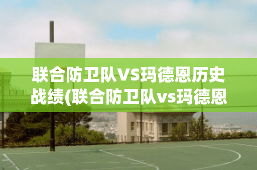 联合防卫队VS玛德恩历史战绩(联合防卫队vs玛德恩历史战绩排名)