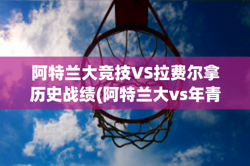 阿特兰大竞技VS拉费尔拿历史战绩(阿特兰大vs年青人)