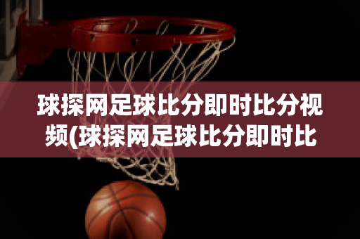 球探网足球比分即时比分视频(球探网足球比分即时比分视频NBA明星赛)