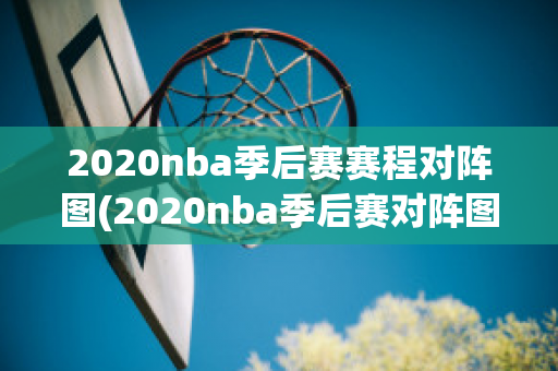 2020nba季后赛赛程对阵图(2020nba季后赛对阵图最新表)