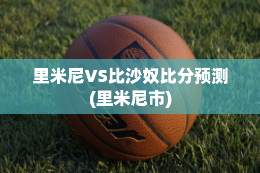 里米尼VS比沙奴比分预测(里米尼市)