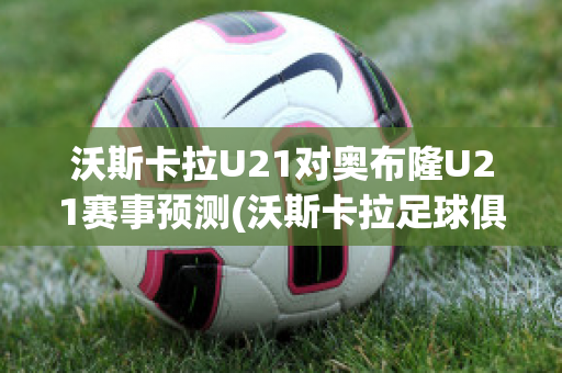 沃斯卡拉U21对奥布隆U21赛事预测(沃斯卡拉足球俱乐部)