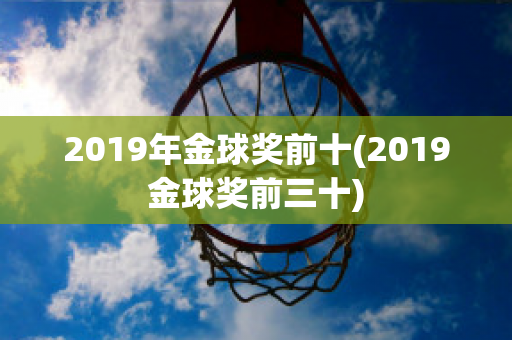 2019年金球奖前十(2019金球奖前三十)