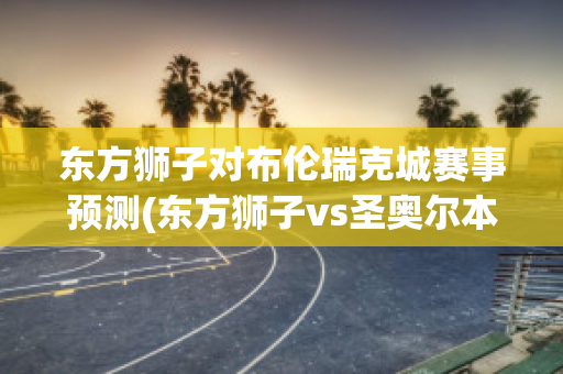 东方狮子对布伦瑞克城赛事预测(东方狮子vs圣奥尔本斯)