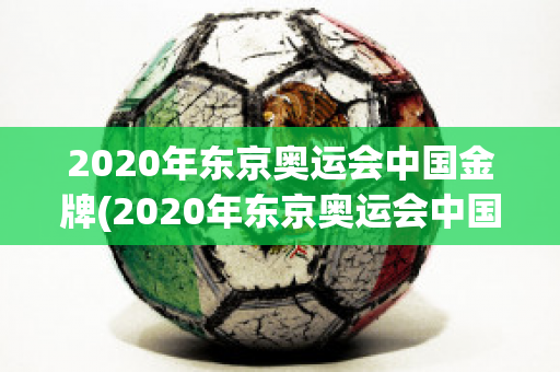 2020年东京奥运会中国金牌(2020年东京奥运会中国金牌榜)