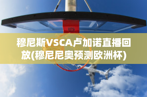 穆尼斯VSCA卢加诺直播回放(穆尼尼奥预测欧洲杯)