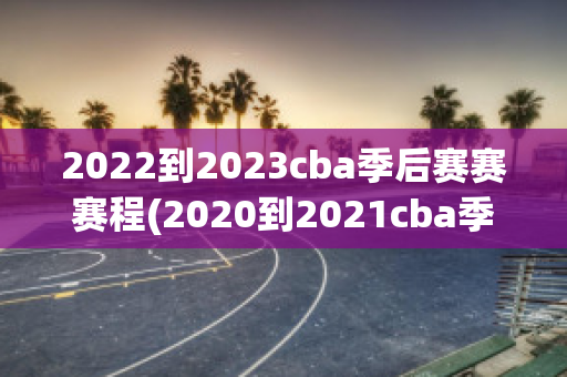 2022到2023cba季后赛赛赛程(2020到2021cba季后赛)