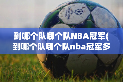 到哪个队哪个队NBA冠军(到哪个队哪个队nba冠军多)