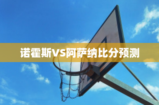 诺霍斯VS阿萨纳比分预测