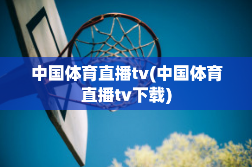 中国体育直播tv(中国体育直播tv下载)