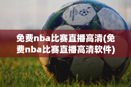 免费nba比赛直播高清(免费nba比赛直播高清软件)