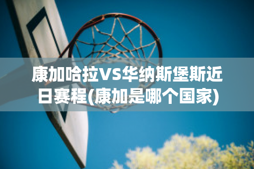 康加哈拉VS华纳斯堡斯近日赛程(康加是哪个国家)