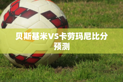 贝斯基米VS卡劳玛尼比分预测