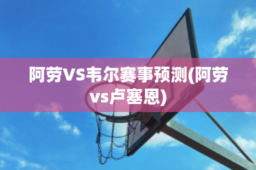 阿劳VS韦尔赛事预测(阿劳vs卢塞恩)