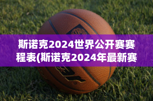 斯诺克2024世界公开赛赛程表(斯诺克2024年最新赛程时间)