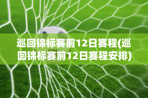 巡回锦标赛前12日赛程(巡回锦标赛前12日赛程安排)