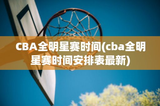 CBA全明星赛时间(cba全明星赛时间安排表最新)