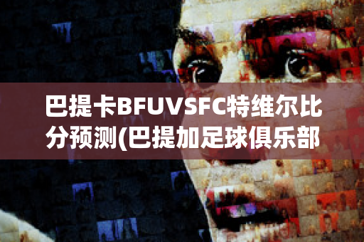 巴提卡BFUVSFC特维尔比分预测(巴提加足球俱乐部)