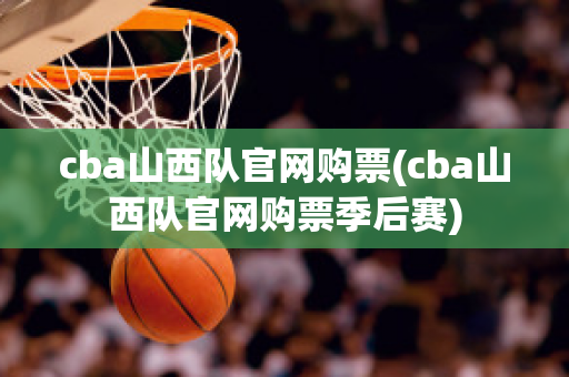 cba山西队官网购票(cba山西队官网购票季后赛)