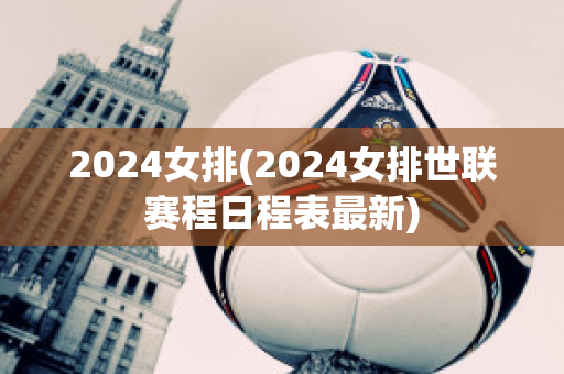 2024女排(2024女排世联赛程日程表最新)