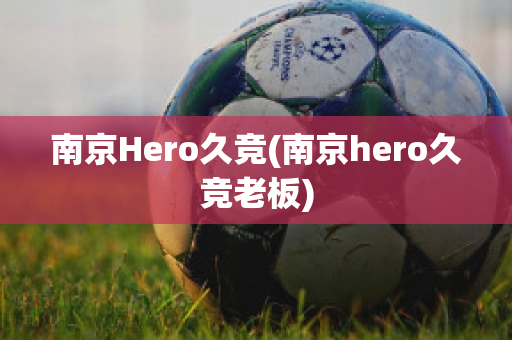 南京Hero久竞(南京hero久竞老板)