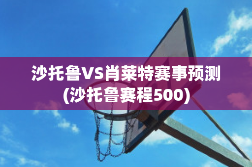 沙托鲁VS肖莱特赛事预测(沙托鲁赛程500)