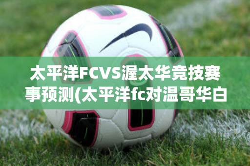 太平洋FCVS渥太华竞技赛事预测(太平洋fc对温哥华白帽)