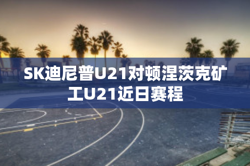 SK迪尼普U21对顿涅茨克矿工U21近日赛程