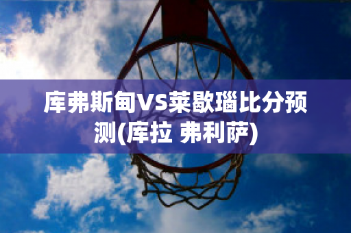 库弗斯甸VS莱歇瑙比分预测(库拉 弗利萨)