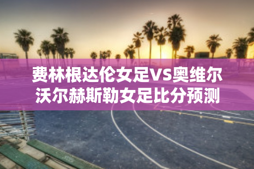 费林根达伦女足VS奥维尔沃尔赫斯勒女足比分预测