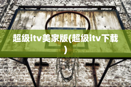 超级itv美家版(超级itv下载)