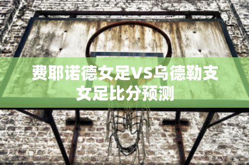 费耶诺德女足VS乌德勒支女足比分预测