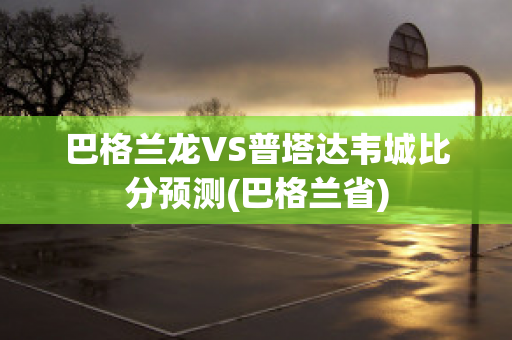 巴格兰龙VS普塔达韦城比分预测(巴格兰省)