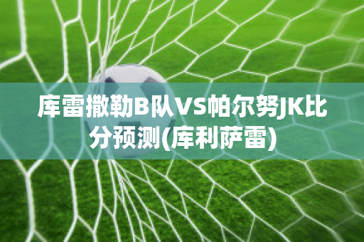 库雷撒勒B队VS帕尔努JK比分预测(库利萨雷)