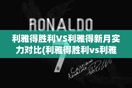 利雅得胜利VS利雅得新月实力对比(利雅得胜利vs利雅得新月比分预测)