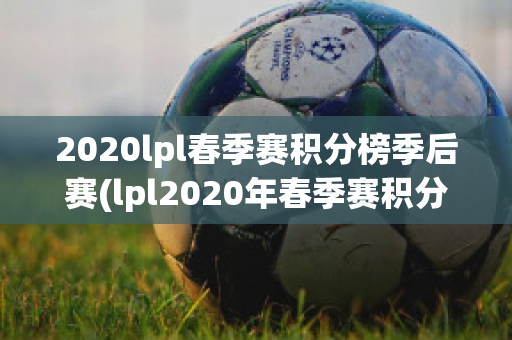 2020lpl春季赛积分榜季后赛(lpl2020年春季赛积分榜)