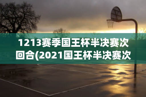 1213赛季国王杯半决赛次回合(2021国王杯半决赛次回合)